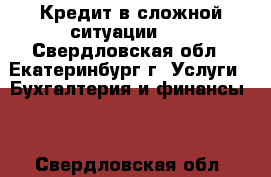 Кредит в сложной ситуации!!! - Свердловская обл., Екатеринбург г. Услуги » Бухгалтерия и финансы   . Свердловская обл.